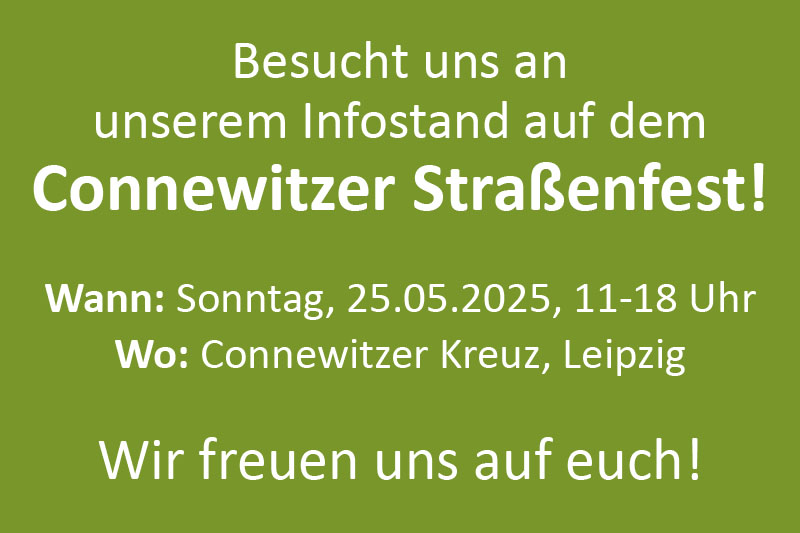 Terminankündigung mit folgendem Text: Besucht uns auf dem Connewitzer Straßenfest! Wann: Sonntag, 25.05.2025, 11-18 Uhr; Wo: Connewitzer Kreutz, Leipzig; Wir freuen uns auf euch!